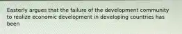 Easterly argues that the failure of the development community to realize economic development in developing countries has been