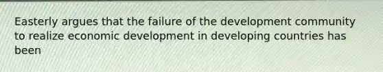 Easterly argues that the failure of the development community to realize economic development in developing countries has been