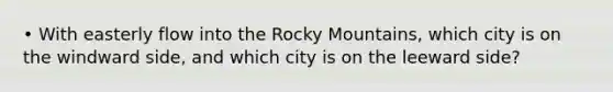 • With easterly flow into the Rocky Mountains, which city is on the windward side, and which city is on the leeward side?