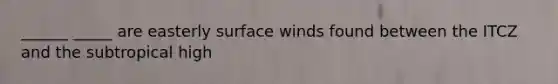 ______ _____ are easterly surface winds found between the ITCZ and the subtropical high