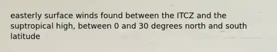 easterly surface winds found between the ITCZ and the suptropical high, between 0 and 30 degrees north and south latitude