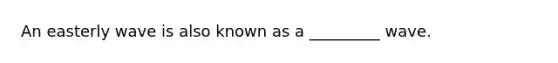 An easterly wave is also known as a _________ wave.