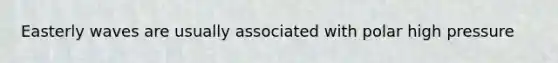Easterly waves are usually associated with polar high pressure