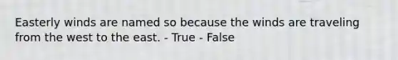 Easterly winds are named so because the winds are traveling from the west to the east. - True - False