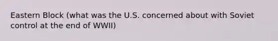 Eastern Block (what was the U.S. concerned about with Soviet control at the end of WWII)