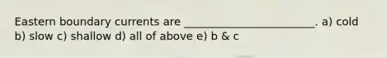 Eastern boundary currents are ________________________. a) cold b) slow c) shallow d) all of above e) b & c