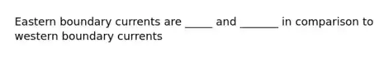 Eastern boundary currents are _____ and _______ in comparison to western boundary currents
