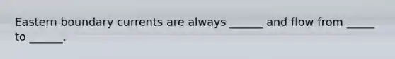 Eastern boundary currents are always ______ and flow from _____ to ______.