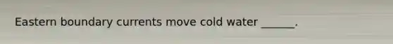 Eastern boundary currents move cold water ______.