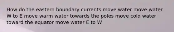 How do the eastern boundary currents move water move water W to E move warm water towards the poles move cold water toward the equator move water E to W