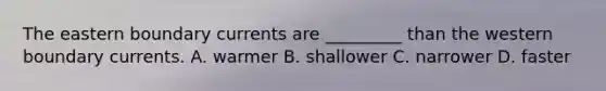 The eastern boundary currents are _________ than the western boundary currents. A. warmer B. shallower C. narrower D. faster