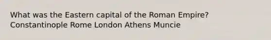 What was the Eastern capital of the Roman Empire? Constantinople Rome London Athens Muncie