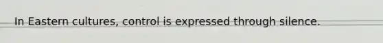 In Eastern cultures, control is expressed through silence.