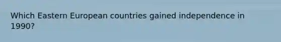 Which Eastern European countries gained independence in 1990?