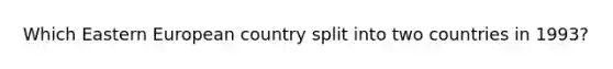 Which Eastern European country split into two countries in 1993?