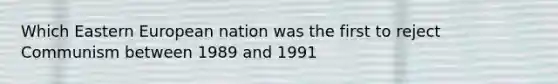 Which Eastern European nation was the first to reject Communism between 1989 and 1991