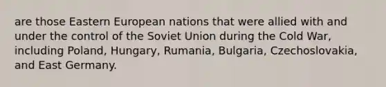 are those Eastern European nations that were allied with and under the control of the Soviet Union during the Cold War, including Poland, Hungary, Rumania, Bulgaria, Czechoslovakia, and East Germany.