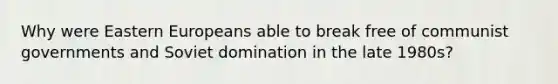 Why were Eastern Europeans able to break free of communist governments and Soviet domination in the late 1980s?