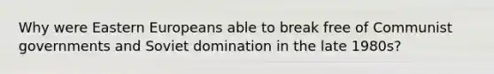 Why were Eastern Europeans able to break free of Communist governments and Soviet domination in the late 1980s?