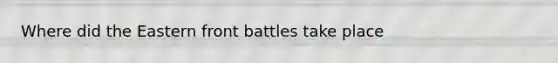 Where did the Eastern front battles take place