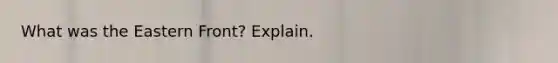 What was the Eastern Front? Explain.