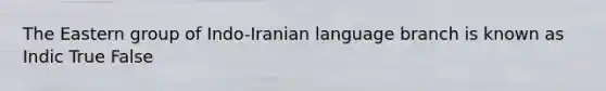 The Eastern group of Indo-Iranian language branch is known as Indic True False