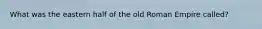 What was the eastern half of the old Roman Empire called?