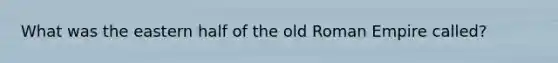 What was the eastern half of the old Roman Empire called?