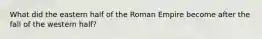 What did the eastern half of the Roman Empire become after the fall of the western half?