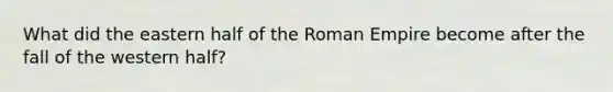 What did the eastern half of the Roman Empire become after the fall of the western half?