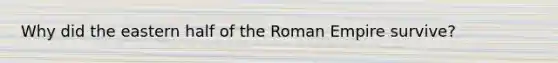 Why did the eastern half of the Roman Empire survive?