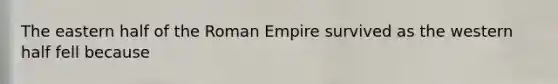 The eastern half of the Roman Empire survived as the western half fell because