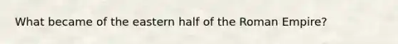 What became of the eastern half of the Roman Empire?