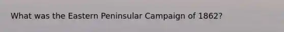 What was the Eastern Peninsular Campaign of 1862?
