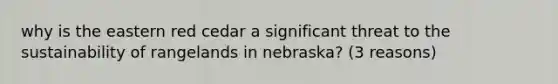 why is the eastern red cedar a significant threat to the sustainability of rangelands in nebraska? (3 reasons)