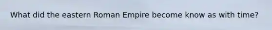 What did the eastern Roman Empire become know as with time?