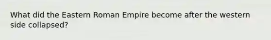 What did the Eastern Roman Empire become after the western side collapsed?