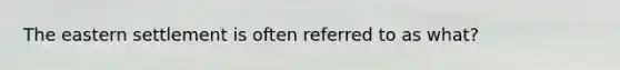 The eastern settlement is often referred to as what?