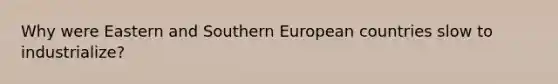 Why were Eastern and Southern European countries slow to industrialize?