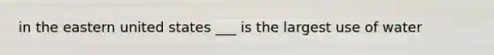 in the eastern united states ___ is the largest use of water