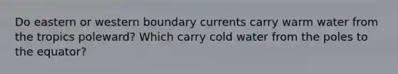 Do eastern or western boundary currents carry warm water from the tropics poleward? Which carry cold water from the poles to the equator?