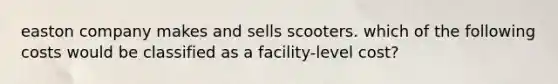 easton company makes and sells scooters. which of the following costs would be classified as a facility-level cost?