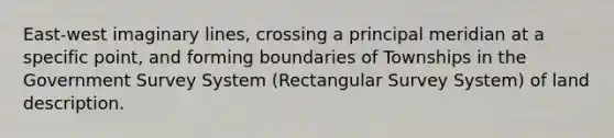 East-west imaginary lines, crossing a principal meridian at a specific point, and forming boundaries of Townships in the Government Survey System (Rectangular Survey System) of land description.