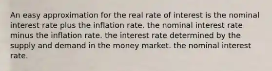 An easy approximation for the real rate of interest is the nominal interest rate plus the inflation rate. the nominal interest rate minus the inflation rate. the interest rate determined by the supply and demand in the money market. the nominal interest rate.