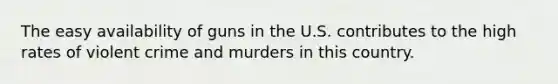 The easy availability of guns in the U.S. contributes to the high rates of violent crime and murders in this country.