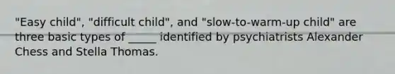 "Easy child", "difficult child", and "slow-to-warm-up child" are three basic types of _____ identified by psychiatrists Alexander Chess and Stella Thomas.