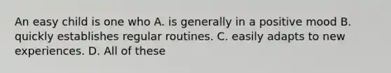 An easy child is one who A. is generally in a positive mood B. quickly establishes regular routines. C. easily adapts to new experiences. D. All of these