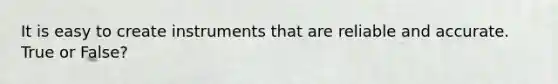 It is easy to create instruments that are reliable and accurate. True or False?