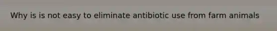 Why is is not easy to eliminate antibiotic use from farm animals