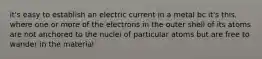 it's easy to establish an electric current in a metal bc it's this, where one or more of the electrons in the outer shell of its atoms are not anchored to the nuclei of particular atoms but are free to wander in the material